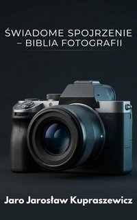 ŚWIADOME SPOJRZENIE – BIBLIA FOTOGRAFII - Jarosław Kupraszewicz - ebook