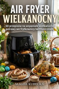 Air Fryer Wielkanocny. 60 przepisów na wspaniałe wielkanocne potrawy we frytkownicy beztłuszczowej - Magda Kubecka - ebook