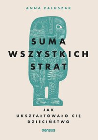 Suma wszystkich strat. Jak ukształtowało cię dzieciństwo - Anna Paluszak - ebook