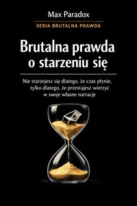 Brutalna prawda o starzeniu się - nie starzejesz się dlatego, że czas płynie, tylko dlatego, że przestajesz wierzyć w swoje własne narracje - Max Paradox - ebook