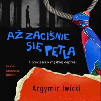 Aż zaciśnie się pętla. Opowieści o męskiej depresji - Argymir Iwicki - audiobook