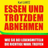 Essen und trotzdem abnehmen: Wie Sie bei Lebensmitteln die richtige Wahl treffen - Karl Lantz - audiobook