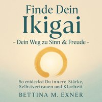Finde Dein Ikigai – Dein Weg zu Sinn & Freude - Exner Bettina M. Exner - audiobook