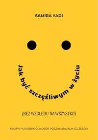 Jak być szczęśliwym w życiu (bez względu na wszystko). Krótki poradnik dla osób poszukujących szczęścia - Samira Yadi - ebook