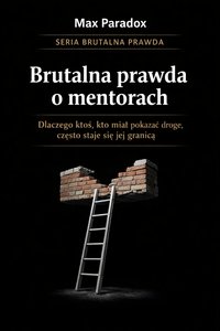 Brutalna prawda o mentorach - dlaczego ktoś, kto miał pokazać drogę, często staje się jej granicą - Max Paradox - ebook