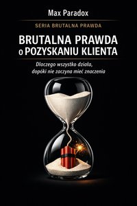 Brutalna prawda o pozyskaniu klienta - dlaczego wszystko działa, dopóki nie zaczyna mieć znaczenia - Max Paradox - ebook