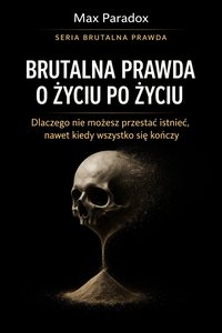 Brutalna prawda o życiu po życiu - dlaczego nie możesz przestać istnieć, nawet kiedy wszystko się kończy - Max Paradox - ebook