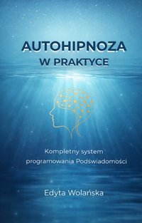 Autohipnoza w Praktyce. Kompletny system programowania Podświadomości - Edyta Wolańska - ebook