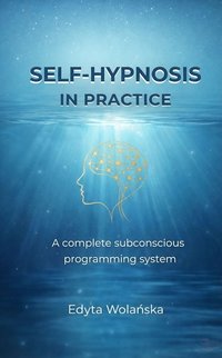 Self-hypnosis in practice. A complete subconscious programming system - Edyta Wolańska - ebook