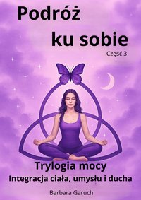 Podróż ku sobie. Część 3. Trylogia mocy. Integracja ciała, umysłu i ducha. - BARBARA GARUCH - ebook