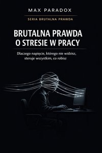 Brutalna prawda o stresie w pracy - dlaczego napięcie, którego nie widzisz, steruje wszystkim, co robisz - Max Paradox - ebook