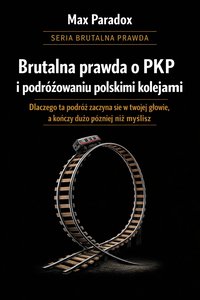 Brutalna prawda o PKP i podróżowaniu polskimi kolejami - dlaczego ta podróż zaczyna się w twojej głowie, a kończy dużo później niż myślisz - Max Paradox - ebook
