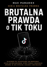 Brutalna prawda o Tik Toku - dlaczego to, co wygląda jak rozrywka, staje się mechanizmem, który powoli przejmuje sposób, w jaki myślisz, czujesz i decydujesz - Max Paradox - ebook