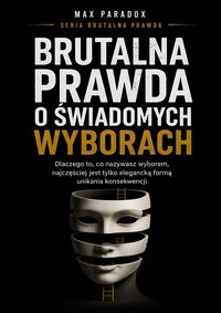 Brutalna prawda o świadomych wyborach - dlaczego to, co nazywasz wyborem, najczęściej jest tylko elegancką formą unikania konsekwencji - Max Paradox - ebook