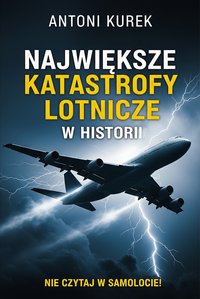 Największe katastrofy lotnicze w historii. Nie czytaj w samolocie! - Antoni Kurek - ebook