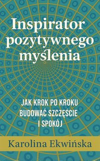 Inspirator pozytywnego myślenia. Jak krok po kroku budować szczęście i spokój. - Karolina Ekwińska - ebook