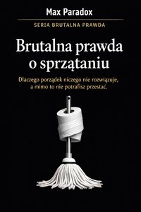 Brutalna prawda o sprzątaniu - dlaczego porządek niczego nie rozwiązuje, a mimo to nie potrafisz przestać - Max Paradox - ebook