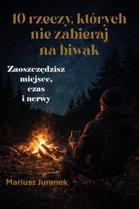 10 rzeczy, których nie zabieraj na biwak: Zaoszczędzisz miejsce, czas i nerwy - Mariusz Juranek - ebook