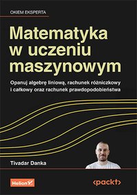 Matematyka w uczeniu maszynowym. Opanuj algebrę liniową, rachunek różniczkowy i całkowy oraz rachunek prawdopodobieństwa - Tivadar Danka - ebook