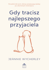 Gdy tracisz najlepszego przyjaciela. Poradnik dla tych, którzy przeżywają żałobę po ukochanym zwierzęciu - Jeannie Wycherley - ebook