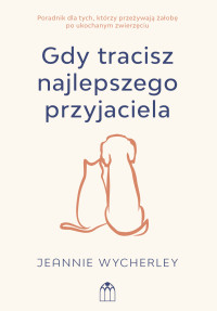 Gdy tracisz najlepszego przyjaciela. Poradnik dla tych, którzy przeżywają żałobę po ukochanym zwierzęciu - Jeannie Wycherley - ebook