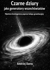 Czarne dziury jako generator wszechświatów. Hipoteza kosmogenezy poprzez kolaps grawitacyjny - Andrzej Daros - ebook