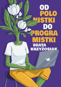 Od polonistki do programistki. O tym jak w wieku 35 lat zmieniłam swój zawód i życie. - Beata Krzyżosiak - ebook