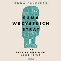 Suma wszystkich strat. Jak ukształtowało cię dzieciństwo - Anna Paluszak - audiobook