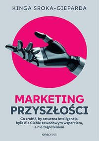 Marketing przyszłości. Co zrobić, żeby sztuczna inteligencja była dla Ciebie zawodowym wsparciem, a nie zagrożeniem - Kinga Sroka-Gieparda - ebook