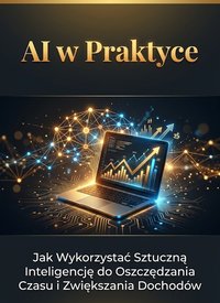 AI w Praktyce czyli Jak Wykorzystać Sztuczną Inteligencje Do Oszczędzania Czasu i Zwiększenia Dochodów - Robert Wi - ebook