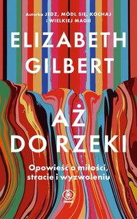 Aż do rzeki. Opowieść o miłości, stracie i wyzwoleniu - Elizabeth Gilbert - ebook