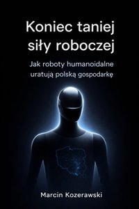 Koniec taniej siły roboczej. Jak roboty humanoidalne uratują polską gospodarkę - MARCIN KOZERAWSKI - ebook