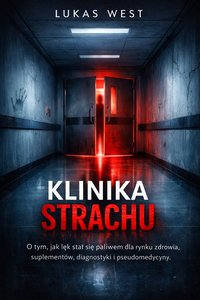 Klinika strachu. O tym, jak lęk stał się paliwem dla rynku zdrowia, suplementów, diagnostyki i pseudomedycyny - Lukas West - ebook