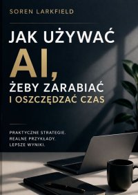 Jak używać AI, żeby zarabiać i oszczędzać czas - Soren Larkfield - ebook