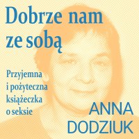 Dobrze nam ze sobą. Przyjemna i pożyteczna książeczka o seksie - Anna Dodziuk - audiobook
