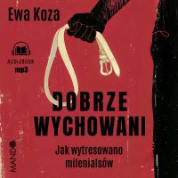 Dobrze wychowani. Jak wytresowano milenialsów - Ewa Koza - audiobook