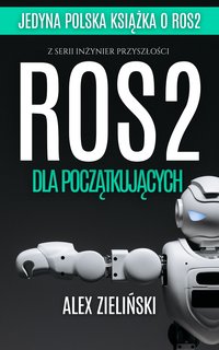 ROS2 dla początkujących: Od podstaw do systemów autonomicznych – Nav2, symulacje,  debugging i wdrożenia w praktyce - Alex Zieliński - ebook