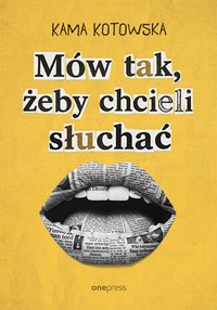 Mów tak, żeby chcieli słuchać. Jak dostać awans, iść na randkę i wygłosić genialną prezentację - Kama Kotowska - ebook