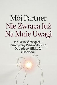 Mój Partner Nie Zwraca Już Na Mnie Uwagi Jak Ożywić Związek — Praktyczny Przewodnik do Odbudowy Bliskości i Harmonii - Sylwek Wotecki - ebook