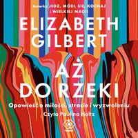 Aż do rzeki. Opowieść o miłości, stracie i wyzwoleniu - Elizabeth Gilbert - audiobook