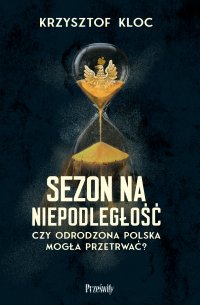 Sezon na niepodległość. Czy odrodzona Polska mogła przetrwać? - Krzysztof Kloc - ebook