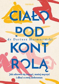 Ciało pod kontrolą. Jak zdrowo się ruszać, mniej męczyć i dbać o swój dobrostan - Dariusz Harmaciński - ebook