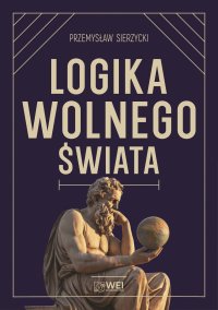 Logika wolnego świata. O tym, jak władza niszczy naturalny porządek - Przemysław Sierzycki - ebook