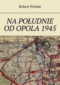 Na południe od Opola 1945 - Robert Primke - ebook