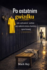 Po ostatnim gwizdku Jak odnaleźć siebie po zakończeniu kariery sportowej - Mark Rey - ebook