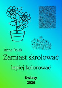 Kwiaty - zamiast skrolować lepiej kolorować - Anna Polak - ebook