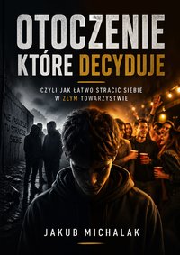 Otoczenie które decyduje czyli jak łatwo stracić siebie w złym towarzystwie - Jakub Michalak - ebook