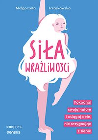 Siła wrażliwości. Pokochaj swoją naturę i osiągaj cele, nie rezygnując z siebie - Małgorzata Trzaskowska - ebook