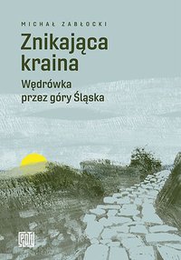 Znikająca kraina. Wędrówka przez góry Śląska - Michał Zabłocki - ebook