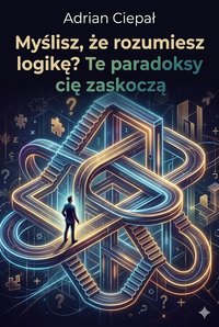 Myślisz, że rozumiesz logikę? Te paradoksy cię zaskoczą - Adrian Ciepał - ebook